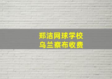 郑洁网球学校 乌兰察布收费